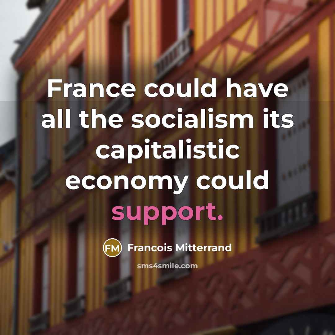 “France could have all the socialism its capitalistic economy could support.” quote by Francois Mitterrand