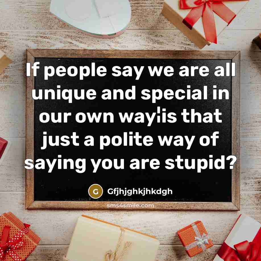 “If people say we are all unique and special in our own way¦is that just a polite way of saying you are stupid?” quote by Gfjhjghkjhkdgh
