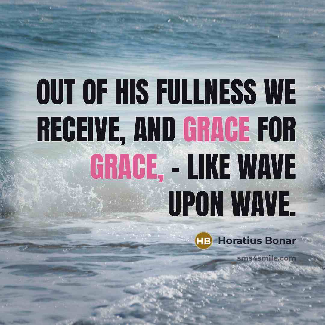 “Out of His fullness we receive, and grace for grace,…” quote by Horatius Bonar
