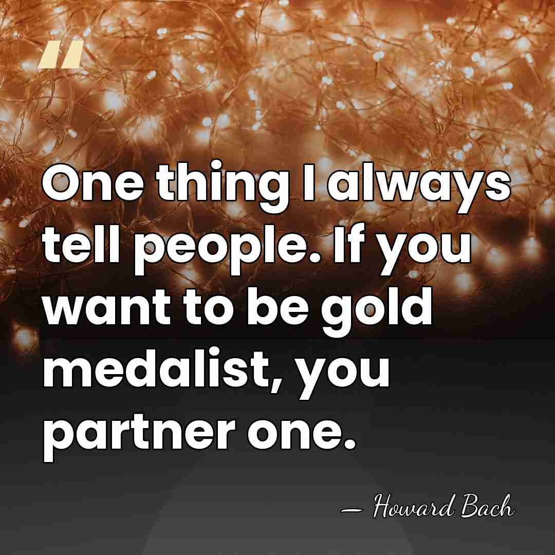 One thing I always tell people. If you want to be gold&hellip; - Howard Bach