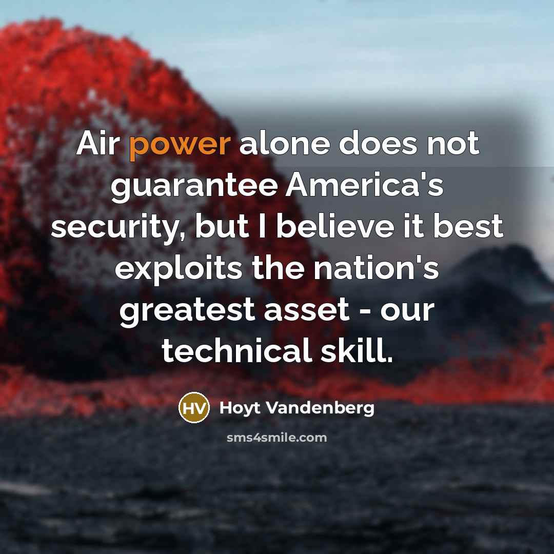 “Air power alone does not guarantee America's security, but I believe it best exploits the nation's greatest asset - our technical skill.” quote by Hoyt Vandenberg