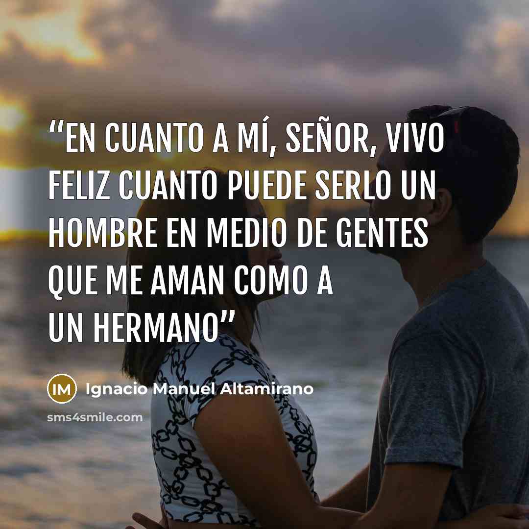 “En cuanto a mí, señor, vivo feliz cuanto puede serlo un hombre en medio de gentes que me aman como a un hermano” quote by Ignacio Manuel Altamirano