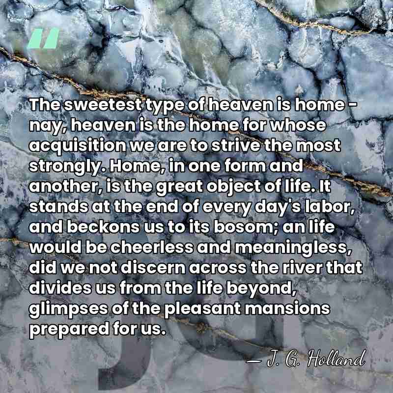 The sweetest type of heaven is home - nay, heaven is the&hellip; - J. G. Holland