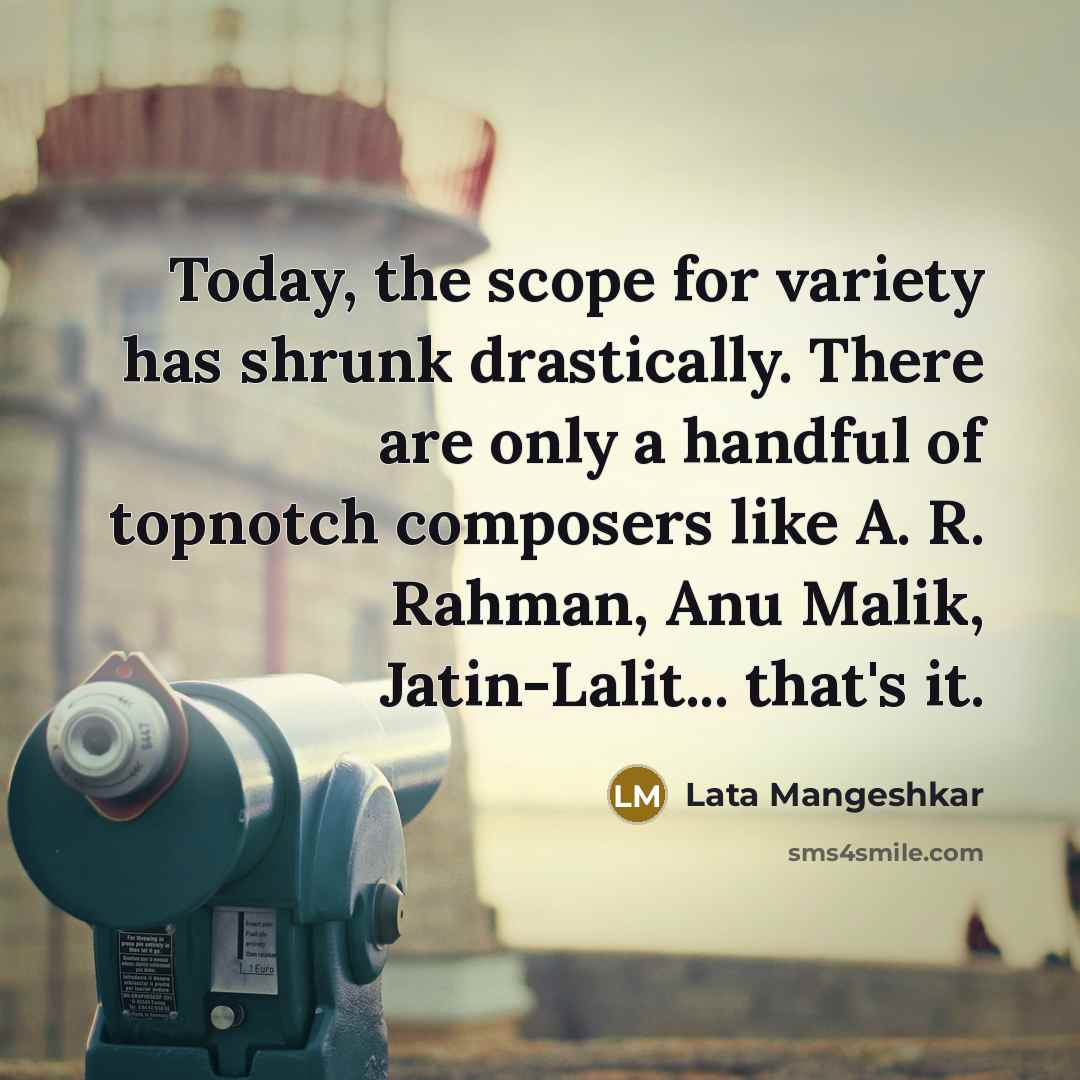 “Today, the scope for variety has shrunk drastically. There are only a handful of topnotch composers like A. R. Rahman, Anu Malik, Jatin-Lalit... that's it.” quote by Lata Mangeshkar