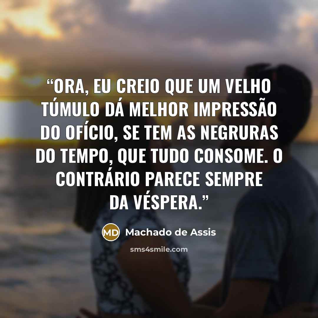 “Ora, eu creio que um velho túmulo dá melhor impressão do ofício, se tem as negruras do tempo, que tudo consome. O contrário parece sempre da véspera.” quote by Machado de Assis