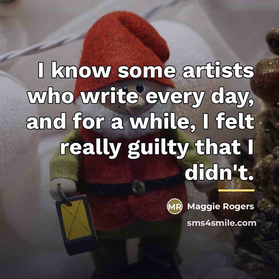 “I know some artists who write every day, and for…” quote by Maggie Rogers