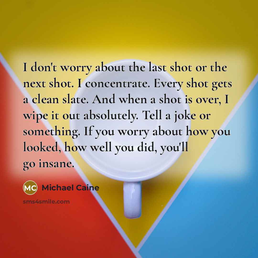 “I don't worry about the last shot or the next…” quote by Michael Caine