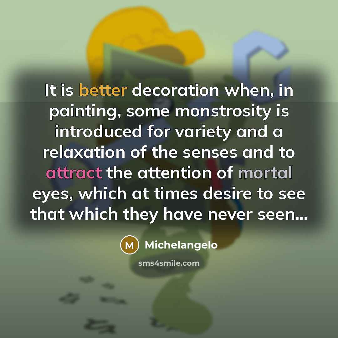“It is better decoration when, in painting, some monstrosity is introduced for variety and a relaxation of the senses and to attract the attention of mortal eyes, which at times desire to see that which they have never seen...” quote by Michelangelo