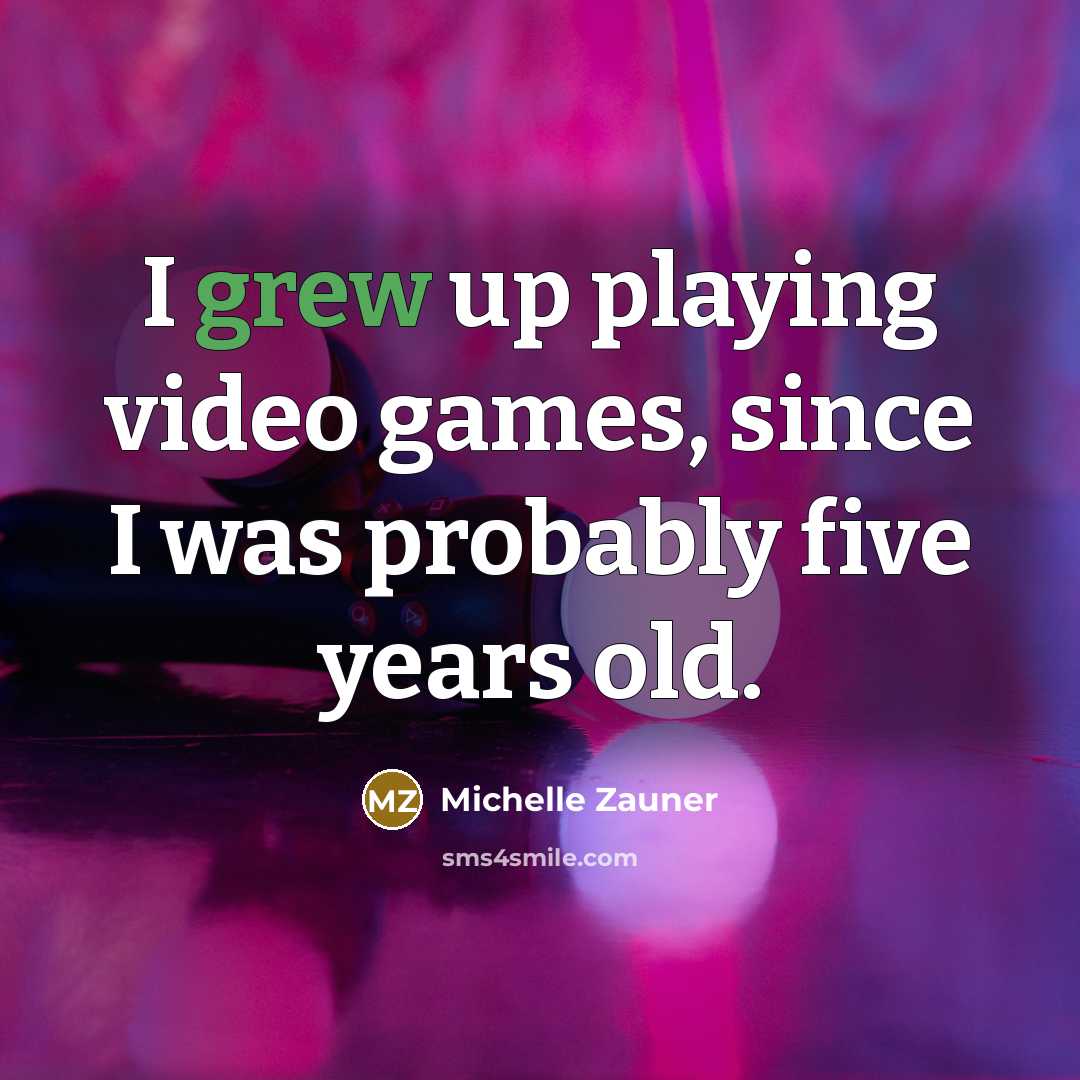 “I grew up playing video games, since I was probably…” quote by Michelle Zauner