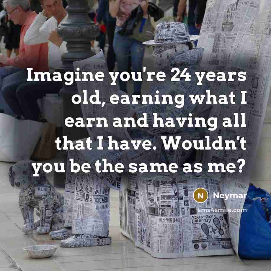 “Imagine you're 24 years old, earning what I earn and…” quote by Neymar