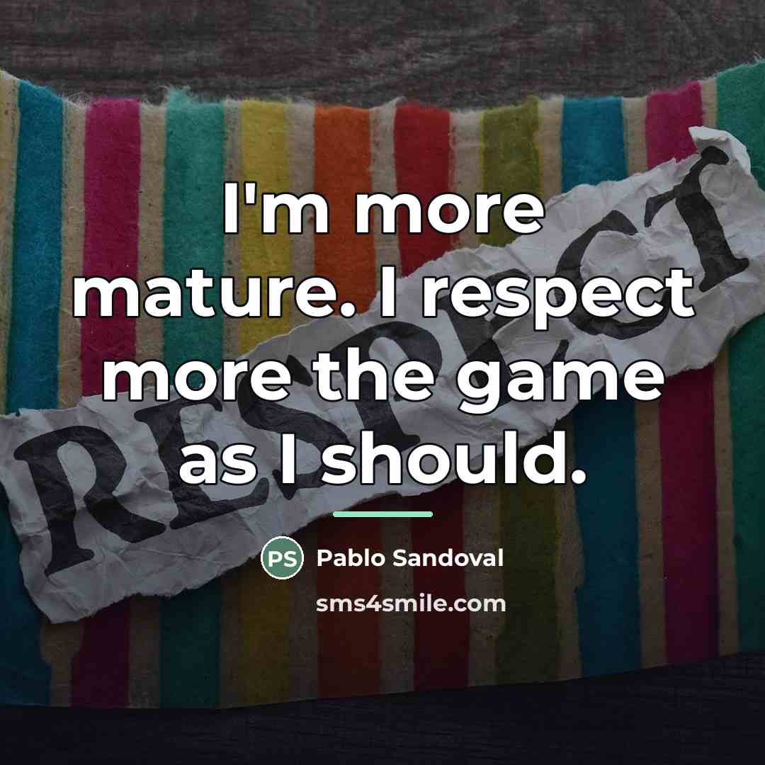“I'm more mature. I respect more the game as I…” quote by Pablo Sandoval