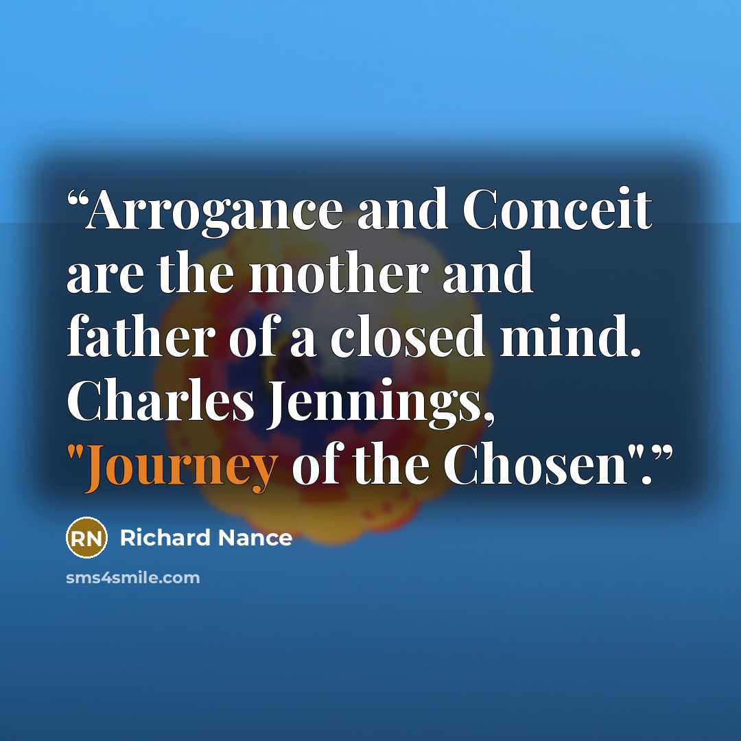 “Arrogance and Conceit are the mother and father of a closed mind. Charles Jennings, "Journey of the Chosen".” quote by Richard Nance