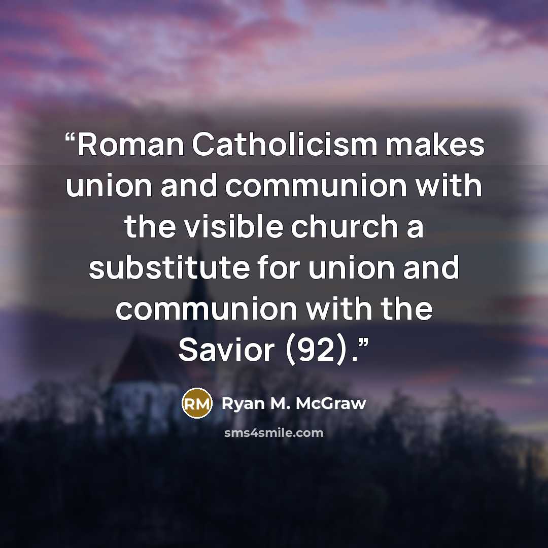 “Roman Catholicism makes union and communion with the visible church a substitute for union and communion with the Savior (92).” quote by Ryan M. McGraw