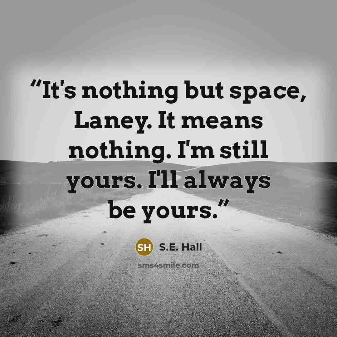 “It's nothing but space, Laney. It means nothing. I'm still yours. I'll always be yours.” quote by S.E. Hall