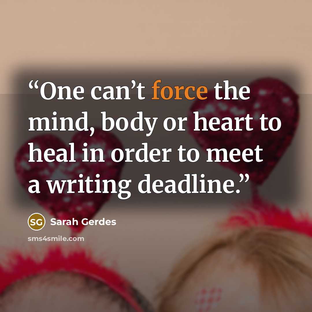 “One can’t force the mind, body or heart to heal in order to meet a writing deadline.” quote by Sarah Gerdes