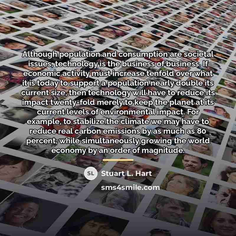 “Although population and consumption are societal issues, technology is the…” quote by Stuart L. Hart