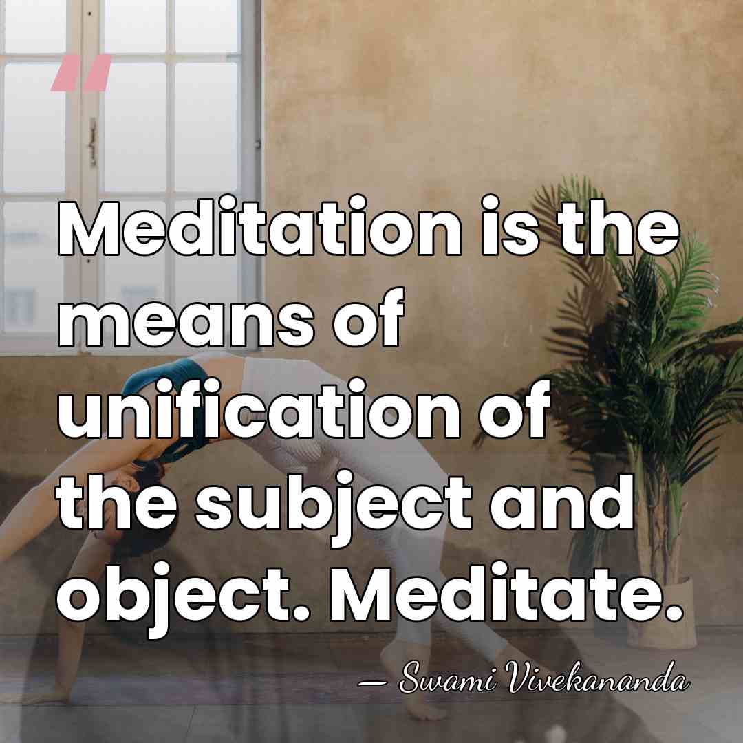Meditation is the means of unification of the subject and object. Meditate. - Swami Vivekananda