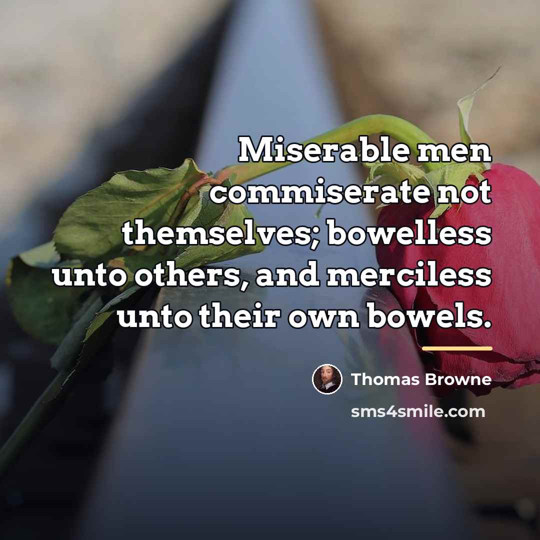 “Miserable men commiserate not themselves; bowelless unto others, and merciless…” quote by Thomas Browne