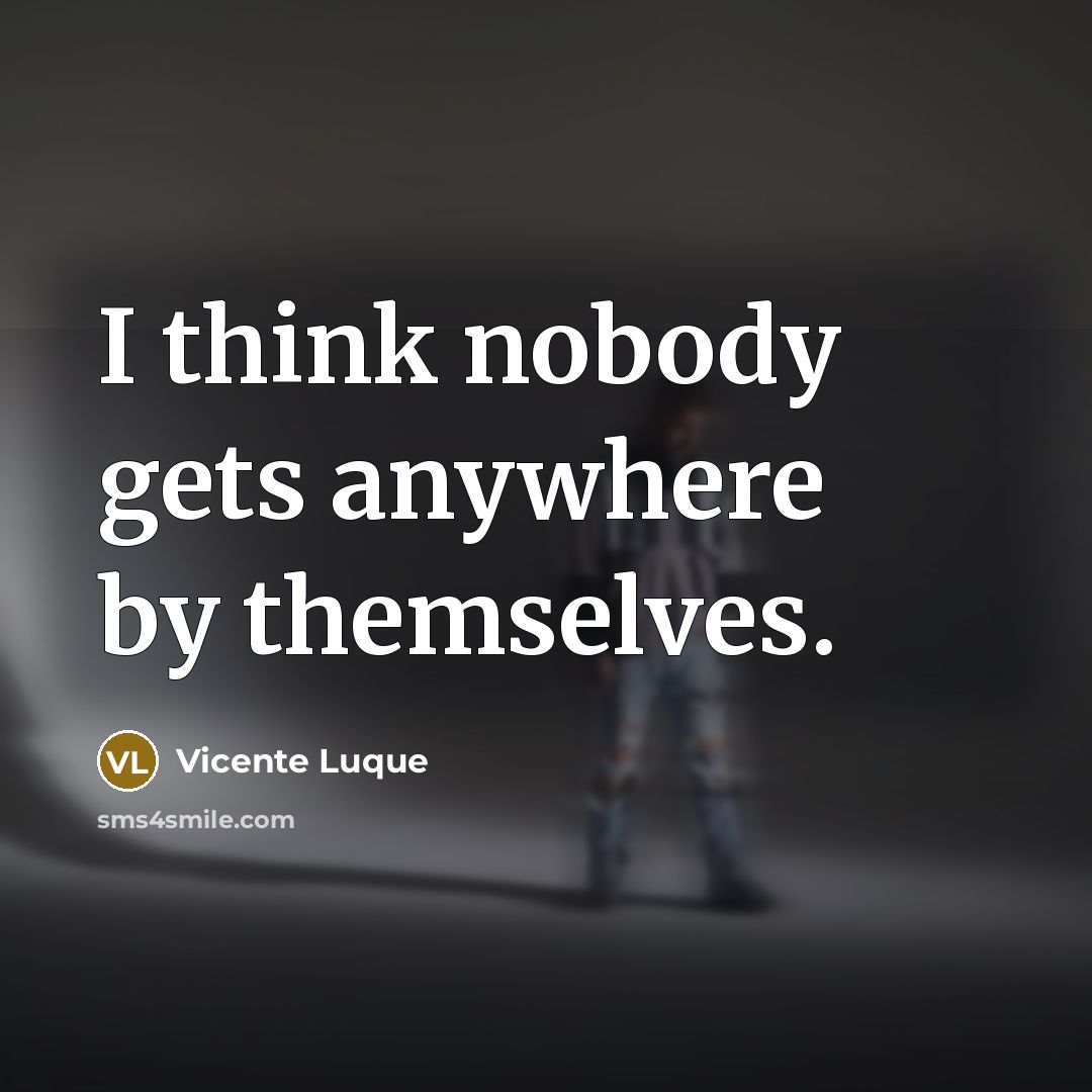 “I think nobody gets anywhere by themselves.…” quote by Vicente Luque