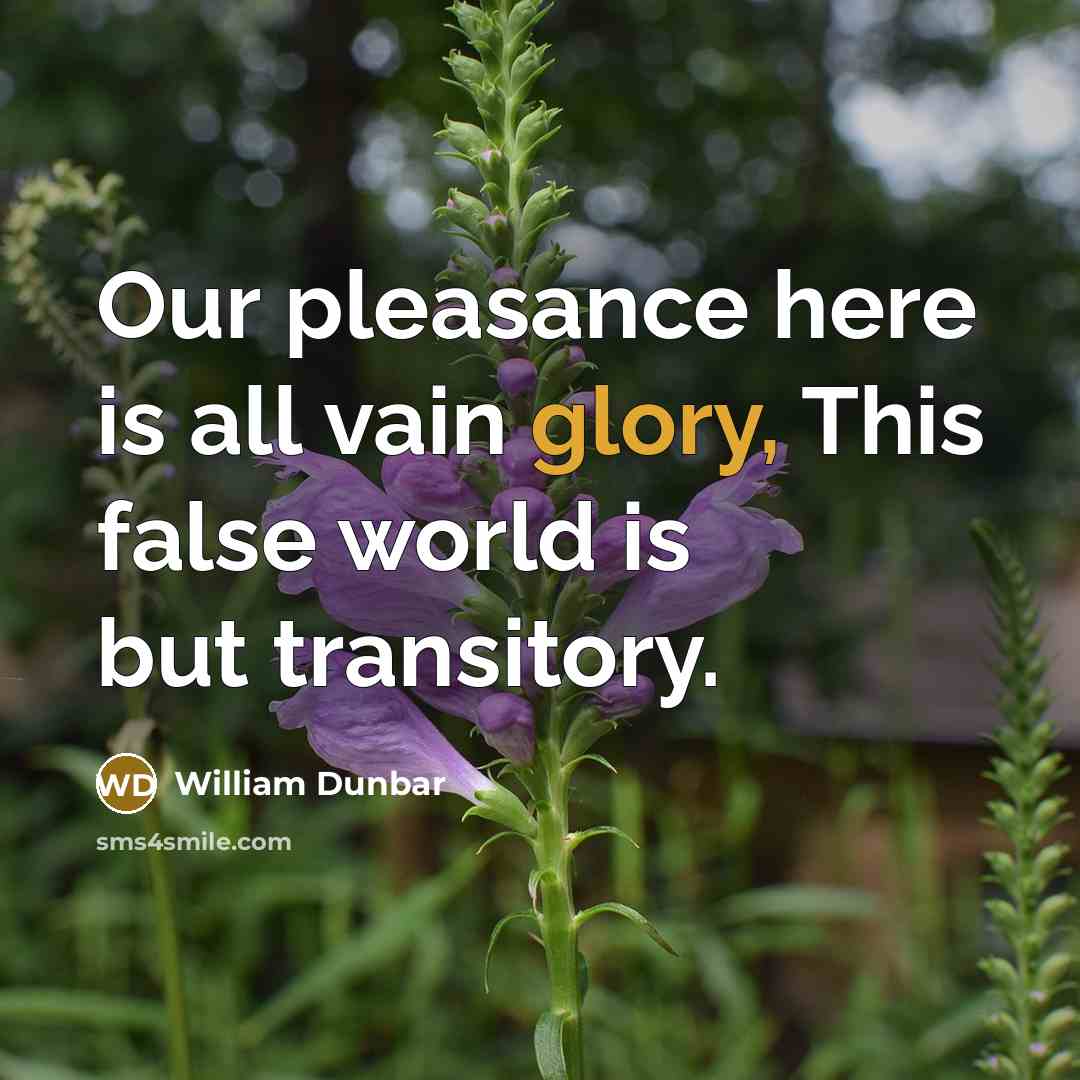 “Our pleasance here is all vain glory, This false world…” quote by William Dunbar