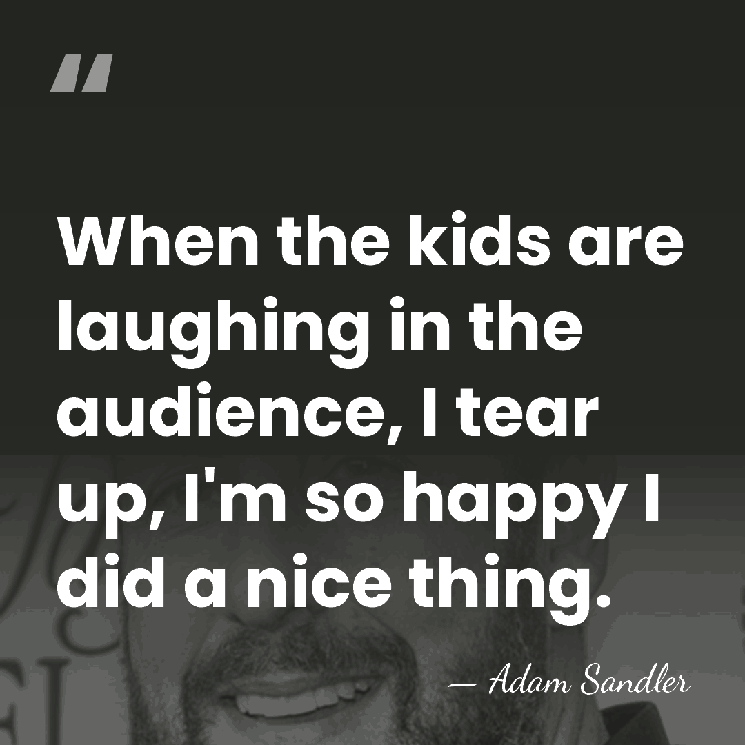 When the kids are laughing in the audience, I tear up, I'm&hellip; - Adam Sandler