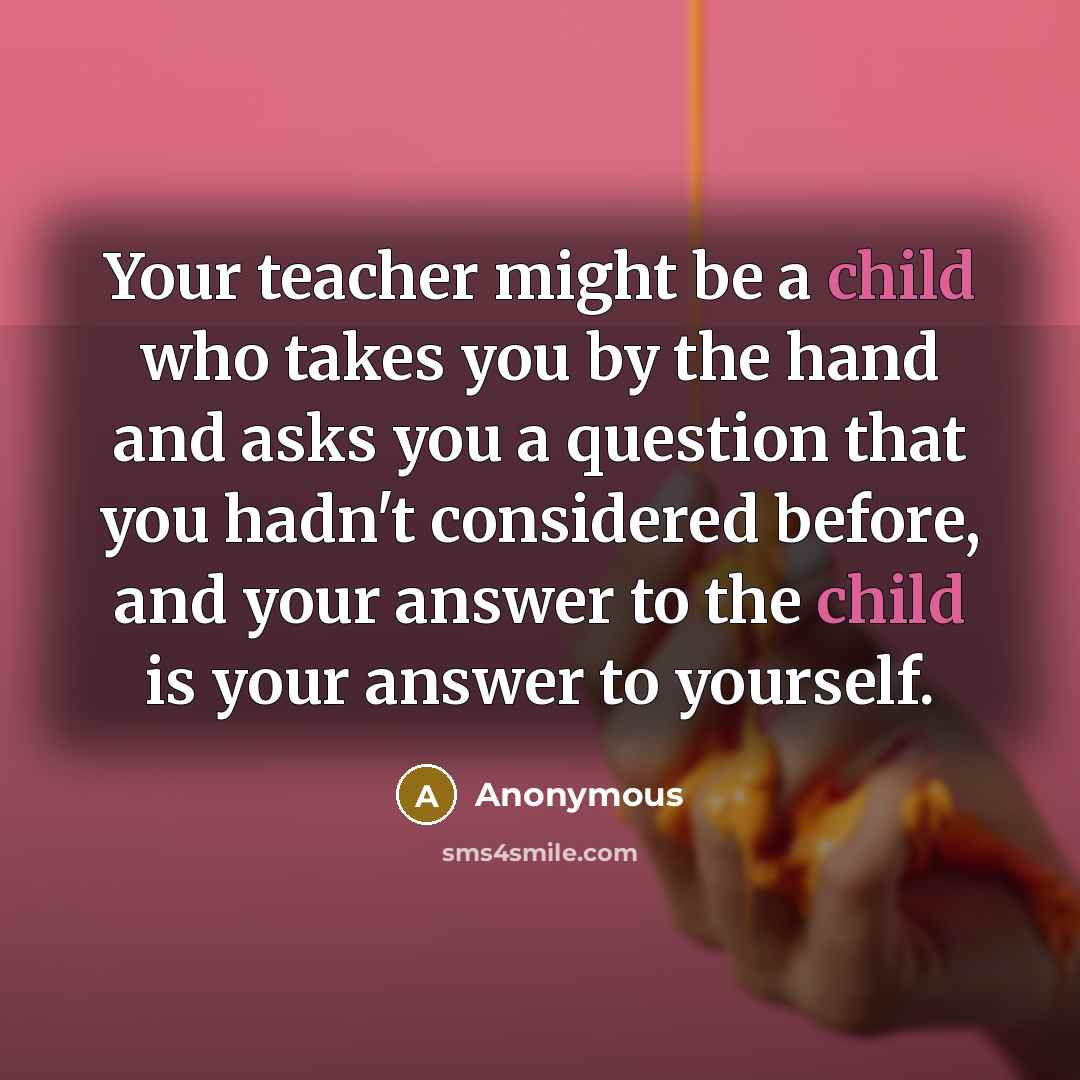 “Your teacher might be a child who takes you by…” quote by Anonymous