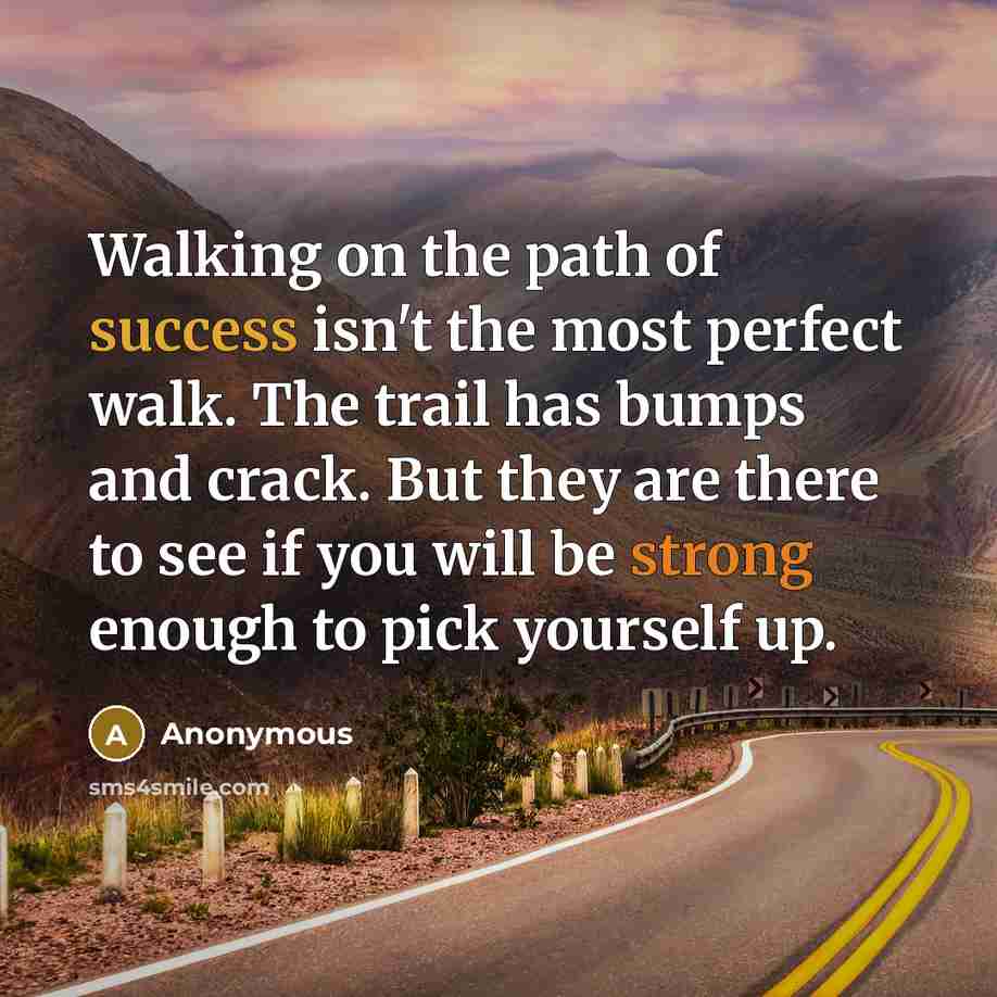 “Walking on the path of success isn't the most perfect walk. The trail has bumps and crack. But they are there to see if you will be strong enough to pick yourself up.” quote by Anonymous