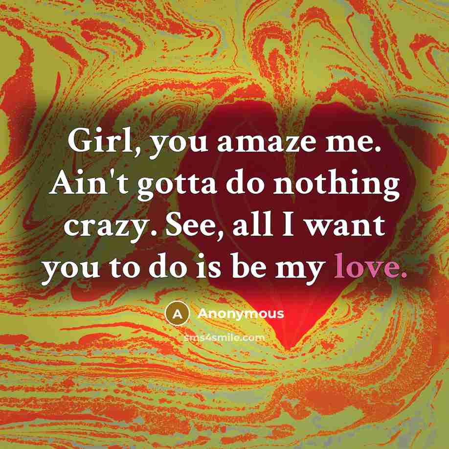 “Girl, you amaze me. Ain't gotta do nothing crazy. See, all I want you to do is be my love.” quote by Anonymous
