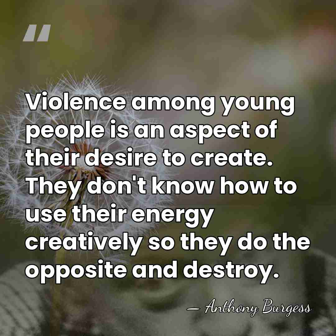 Violence among young people is an aspect of their desire to create.&hellip; - Anthony Burgess