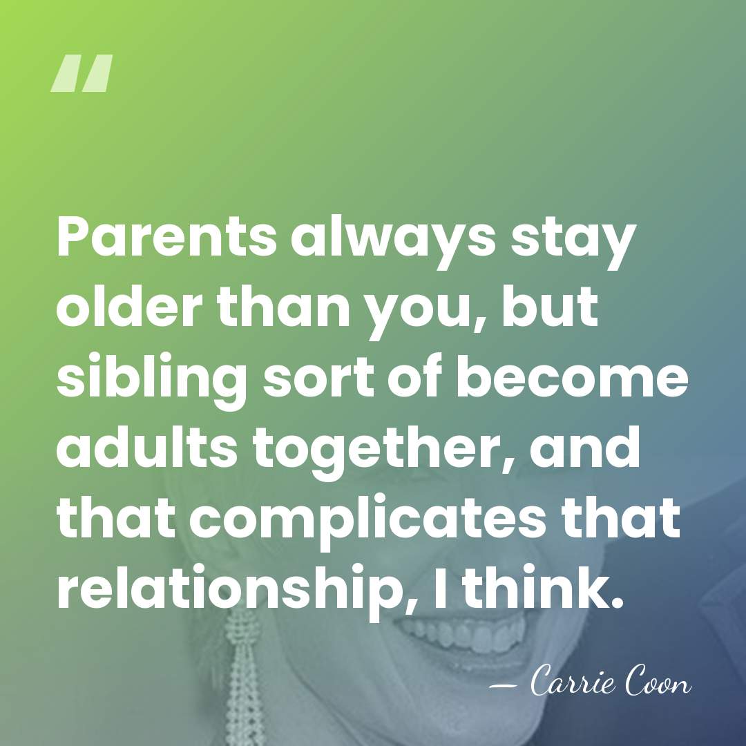 Parents always stay older than you, but sibling sort of become adults&hellip; - Carrie Coon