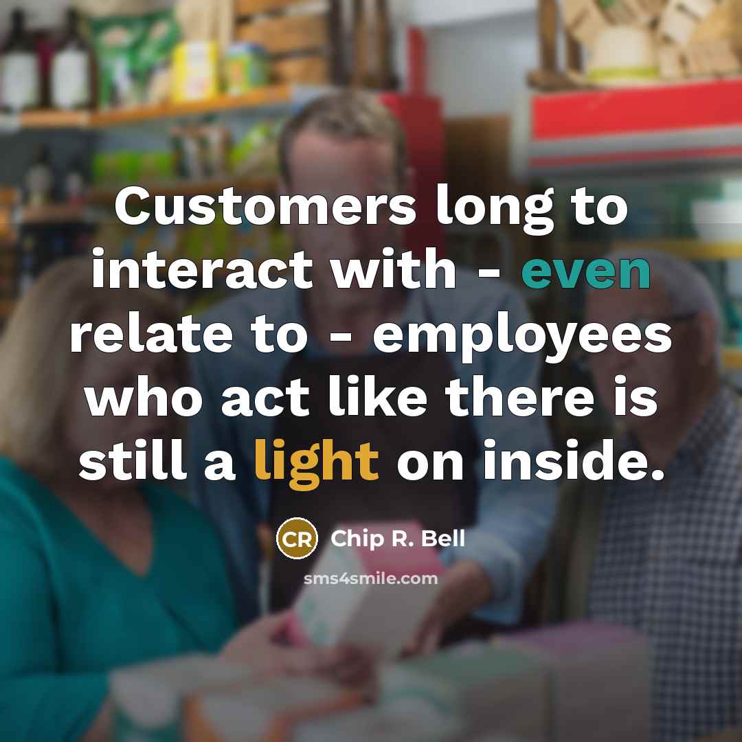 “Customers long to interact with - even relate to - employees who act like there is still a light on inside.” quote by Chip R. Bell