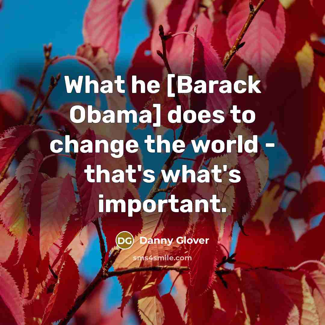 “What he [Barack Obama] does to change the world -…” quote by Danny Glover