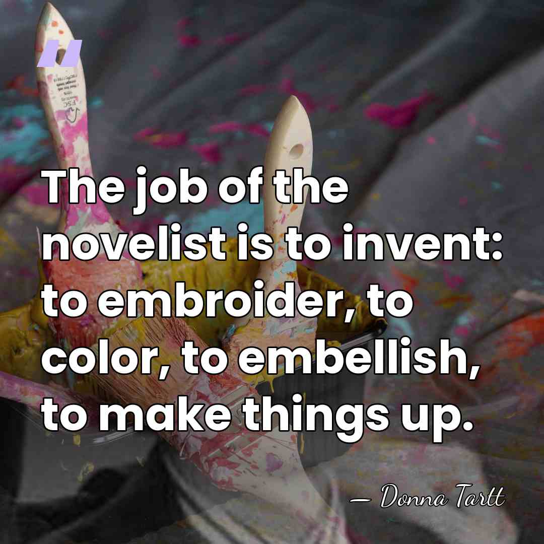 The job of the novelist is to invent: to embroider, to color,&hellip; - Donna Tartt