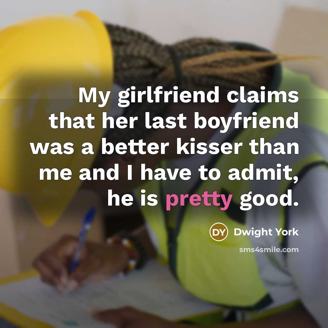 “My girlfriend claims that her last boyfriend was a better kisser than me and I have to admit, he is pretty good.” quote by Dwight York