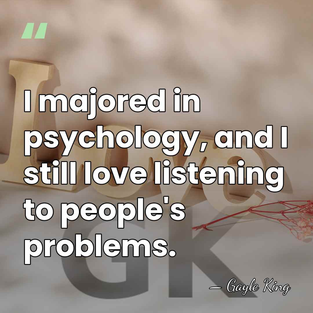I majored in psychology, and I still love listening to people's problems. - Gayle King