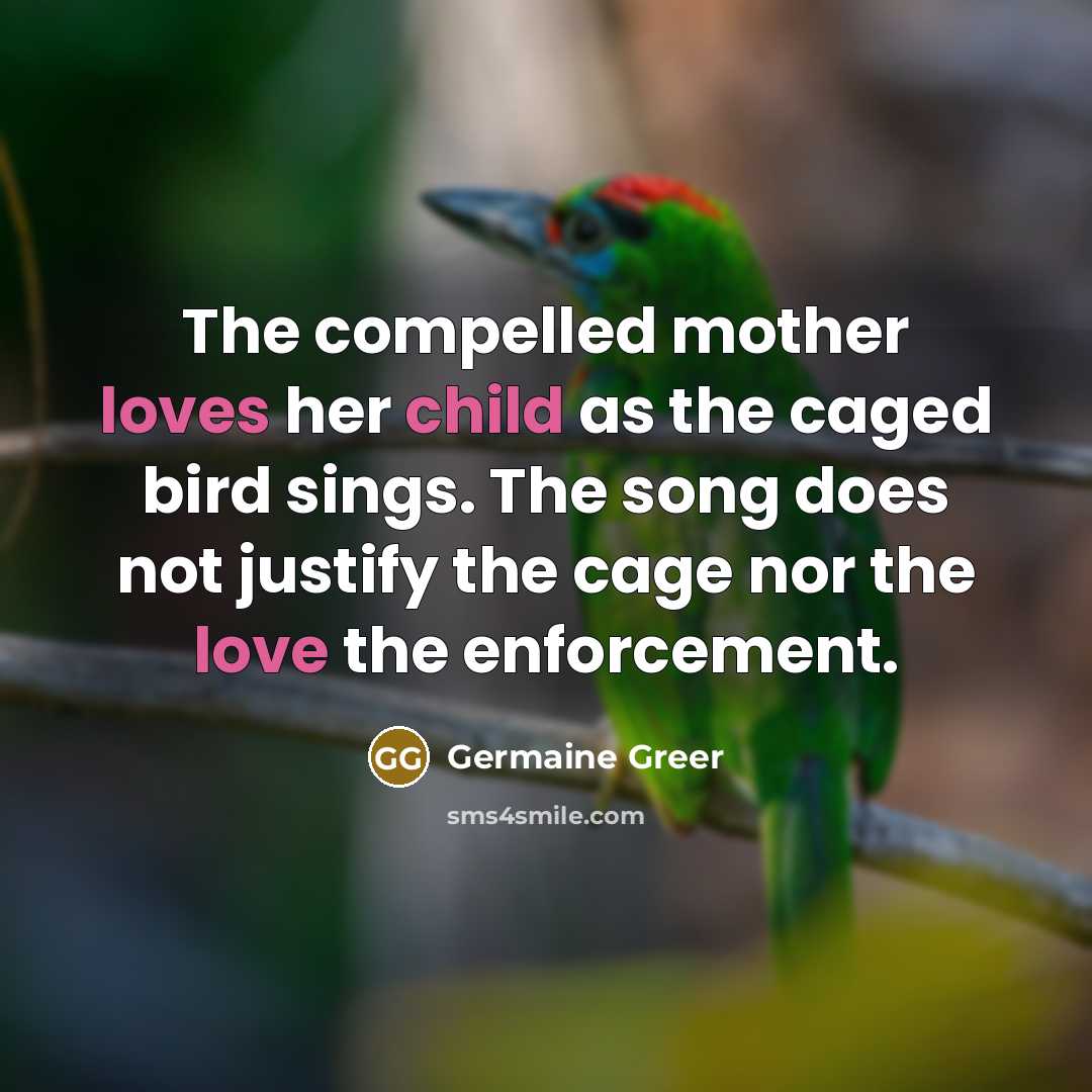 “The compelled mother loves her child as the caged bird…” quote by Germaine Greer