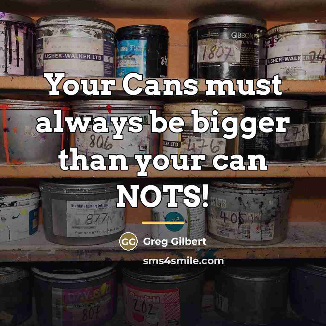 “Your Cans must always be bigger than your can NOTS!…” quote by Greg Gilbert