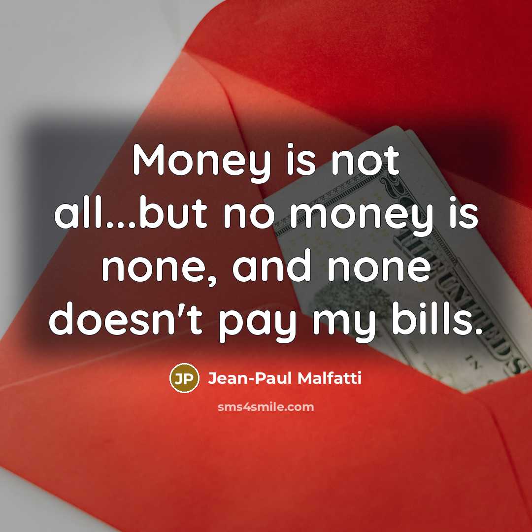 “Money is not all...but no money is none, and none doesn't pay my bills.” quote by Jean-Paul Malfatti