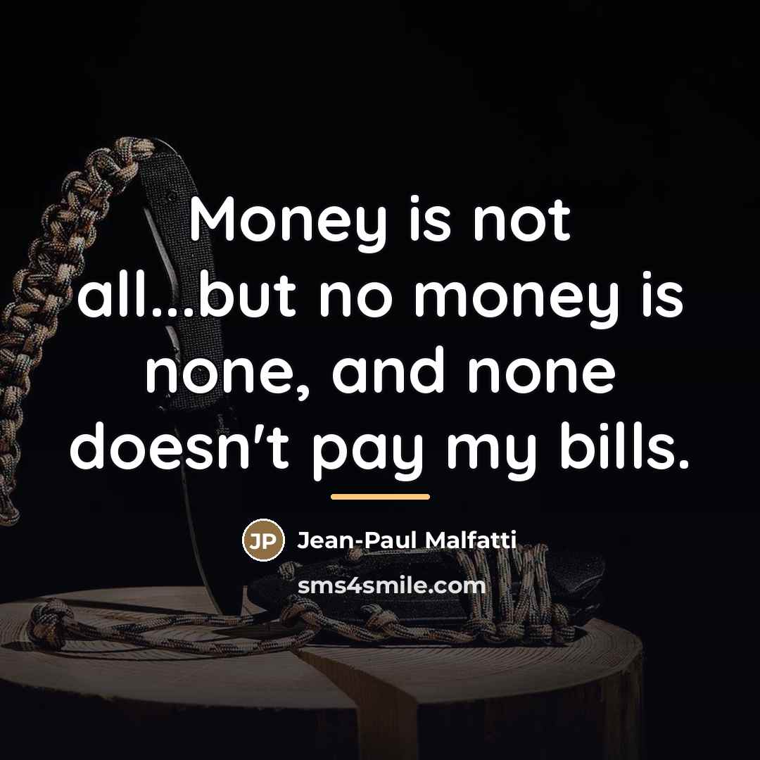 “Money is not all...but no money is none, and none…” quote by Jean-Paul Malfatti