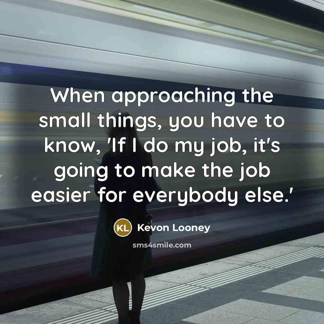 “When approaching the small things, you have to know, 'If I do my job, it's going to make the job easier for everybody else.'” quote by Kevon Looney