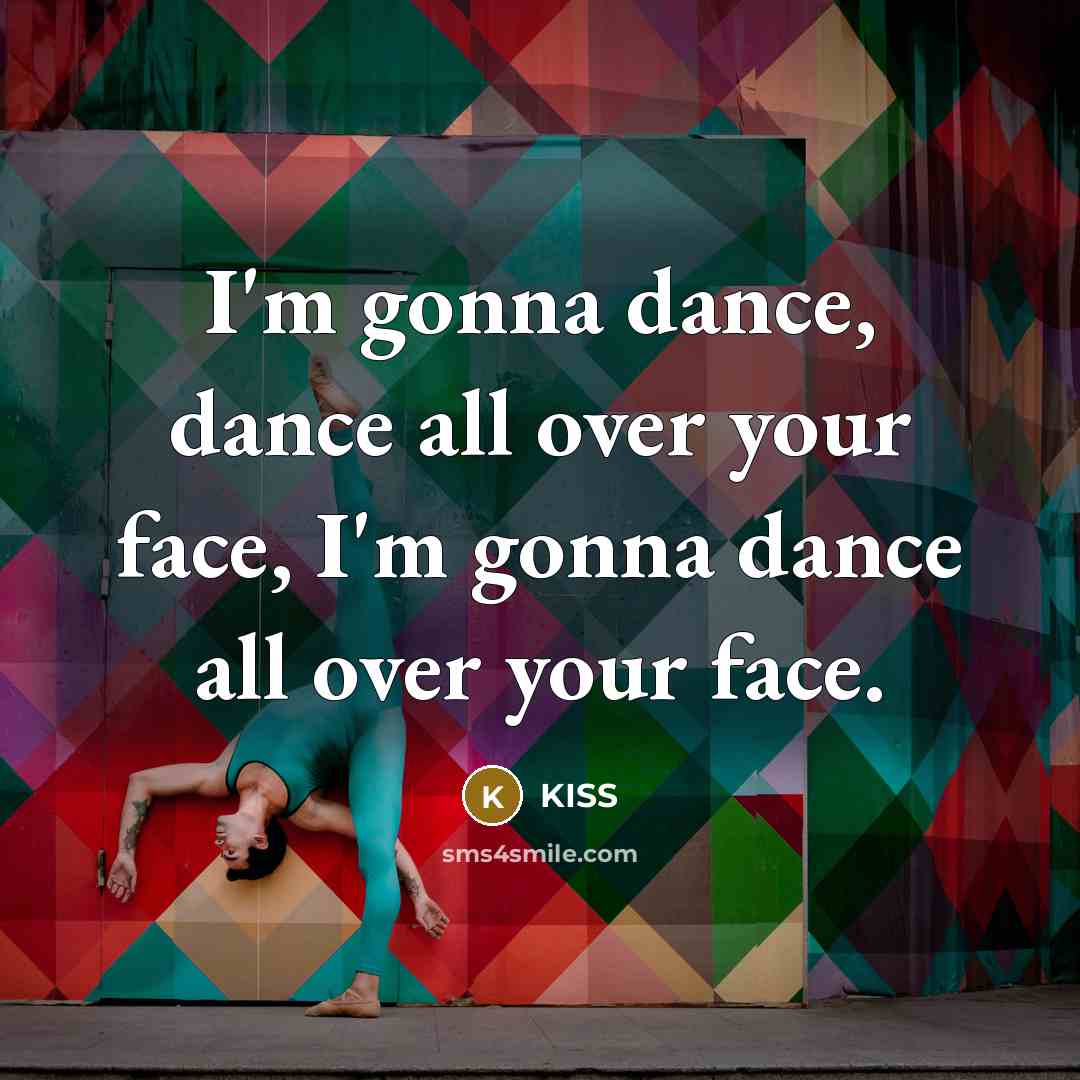 “I'm gonna dance, dance all over your face, I'm gonna…” quote by KISS