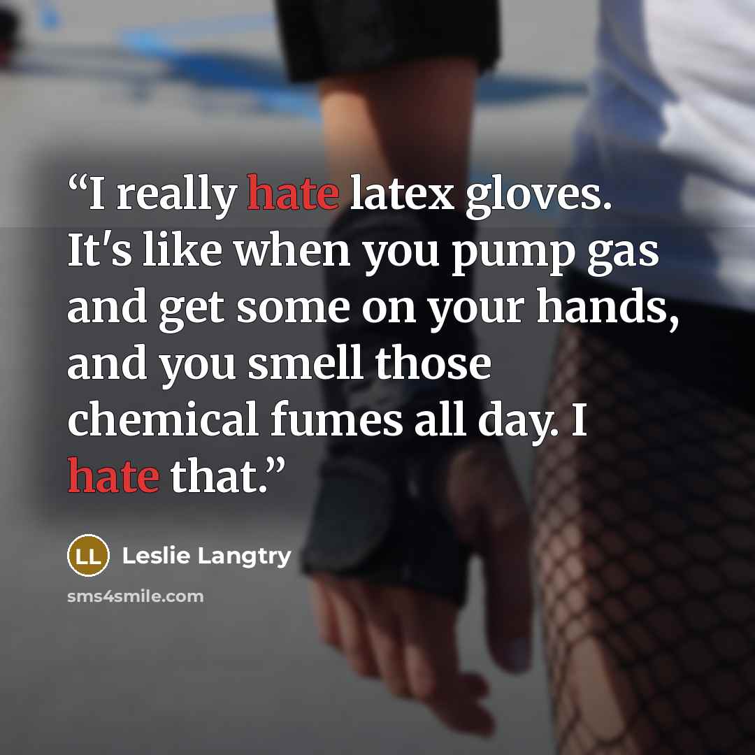 “I really hate latex gloves. It's like when you pump gas and get some on your hands, and you smell those chemical fumes all day. I hate that.” quote by Leslie Langtry