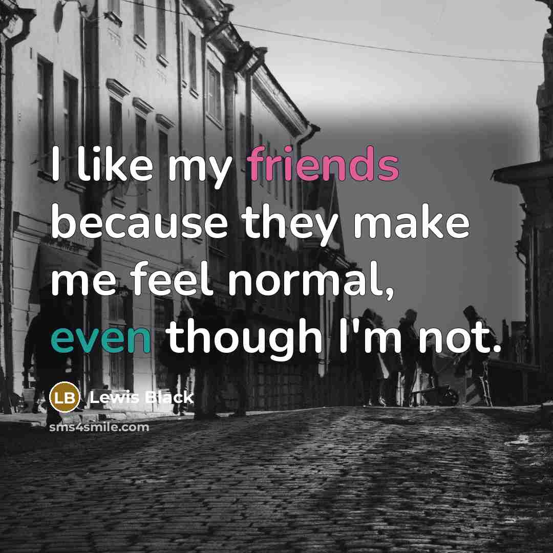 “I like my friends because they make me feel normal,…” quote by Lewis Black