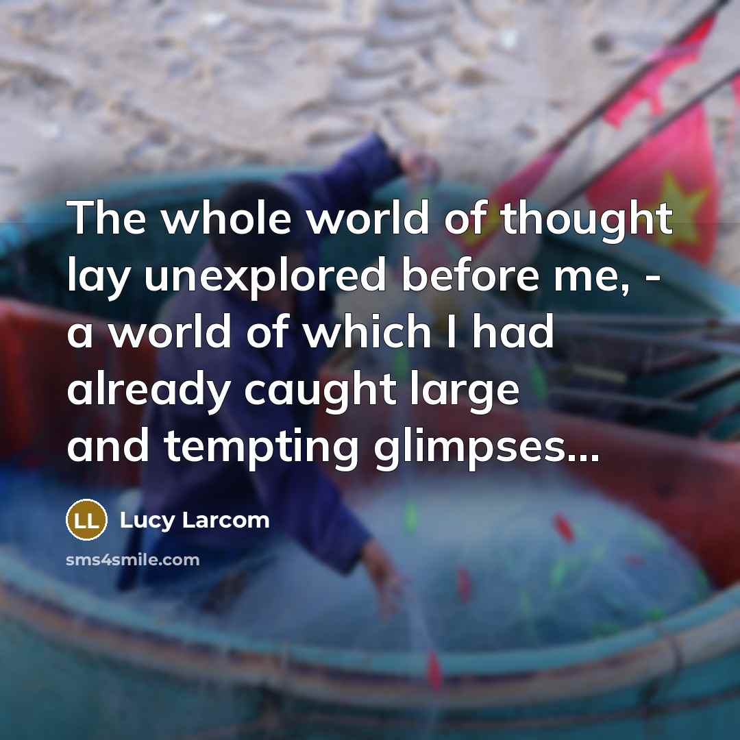 “The whole world of thought lay unexplored before me, -…” quote by Lucy Larcom