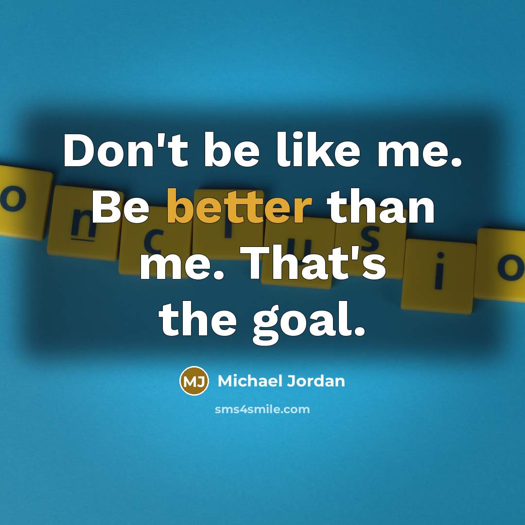 “Don't be like me. Be better than me. That's the goal.” quote by Michael Jordan