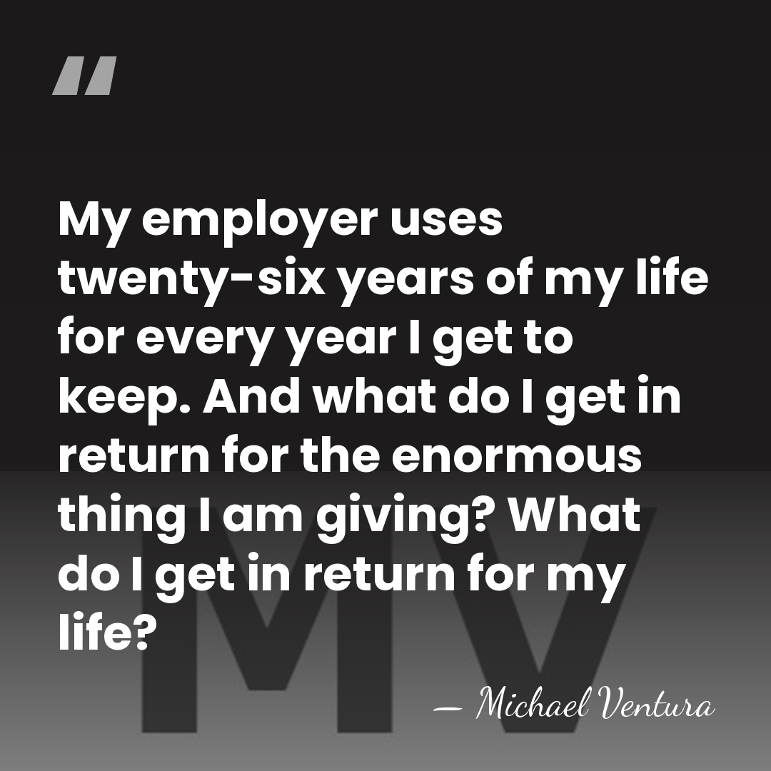 My employer uses twenty-six years of my life for every year I&hellip; - Michael Ventura