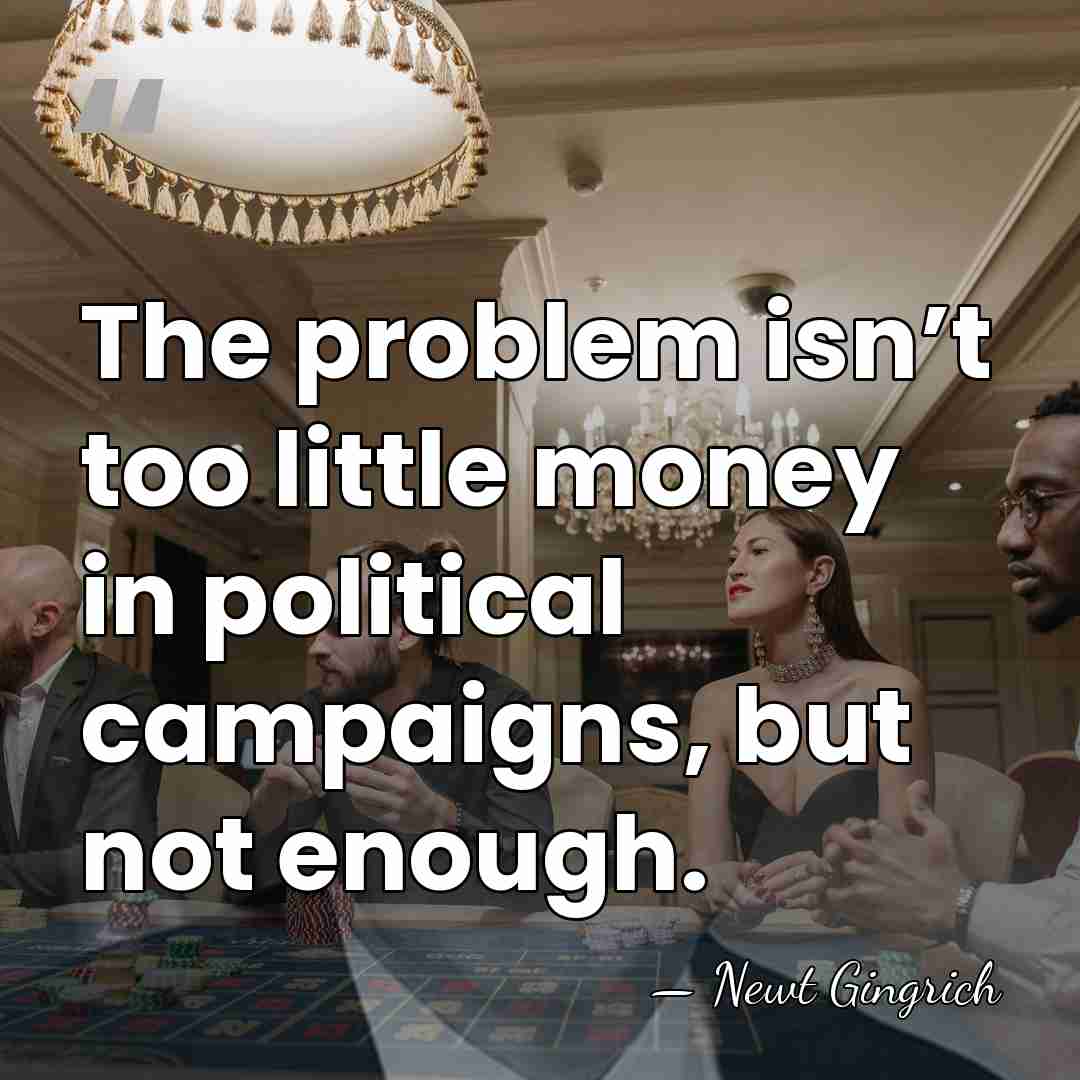 The problem isn’t too little money in political campaigns, but not enough. - Newt Gingrich