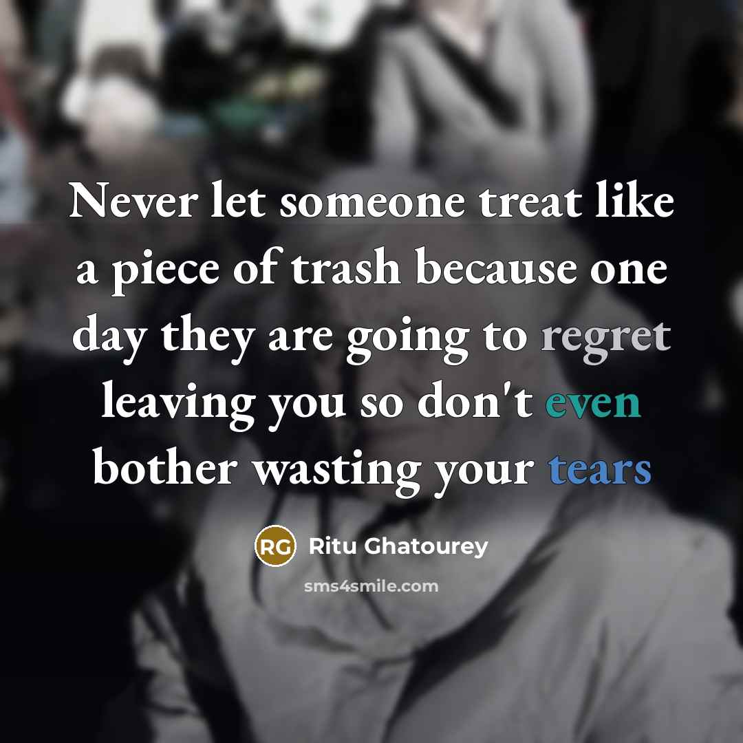 “Never let someone treat like a piece of trash because one day they are going to regret leaving you so don't even bother wasting your tears” quote by Ritu Ghatourey