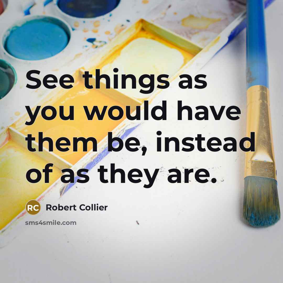 “See things as you would have them be, instead of as they are.” quote by Robert Collier