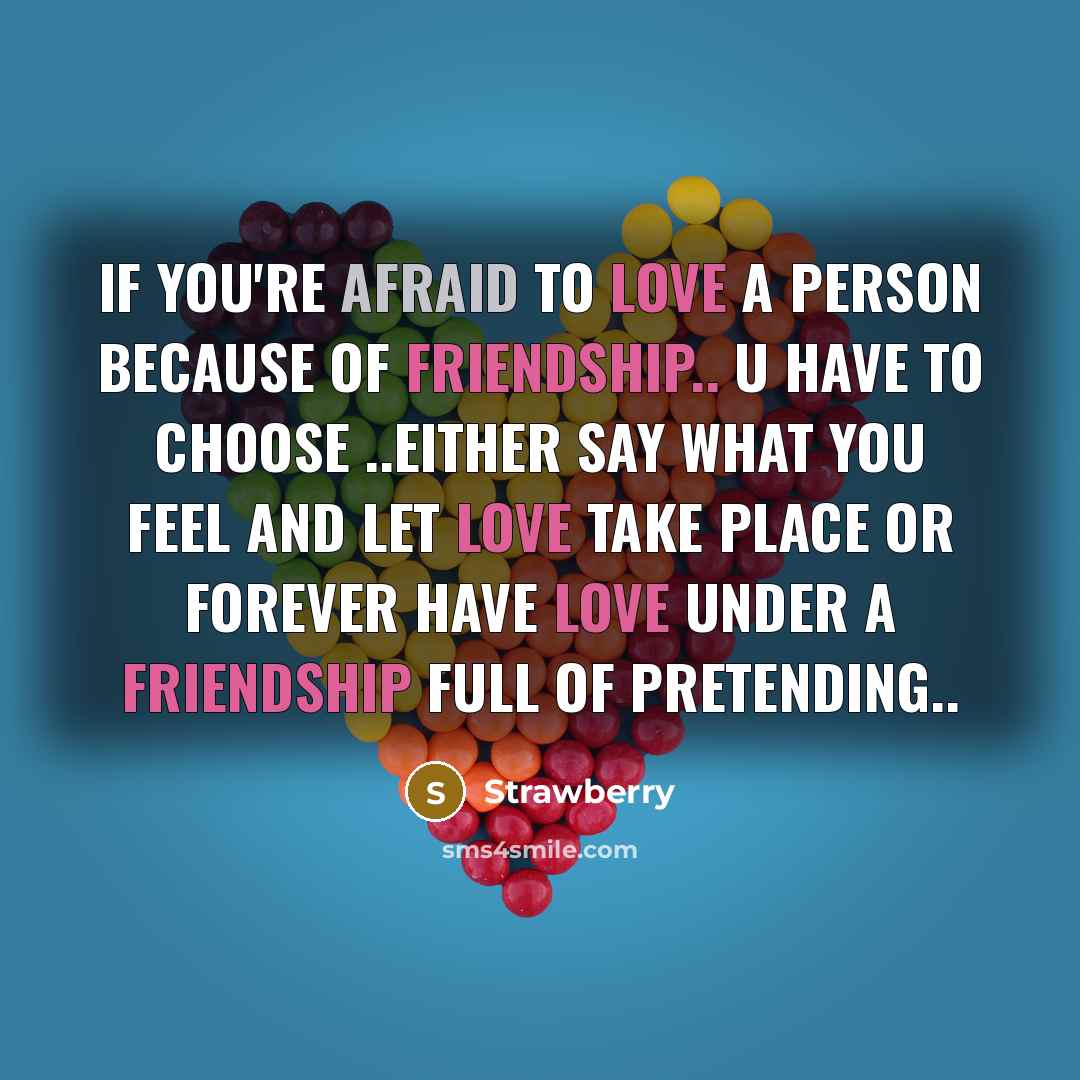 “If you're afraid to love a person because of friendship.. u have to choose ..either say what you feel and let love take place or forever have love under a friendship full of PRETENDING..” quote by Strawberry